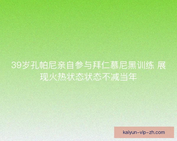 39岁孔帕尼亲自参与拜仁慕尼黑训练 展现火热状态状态不减当年