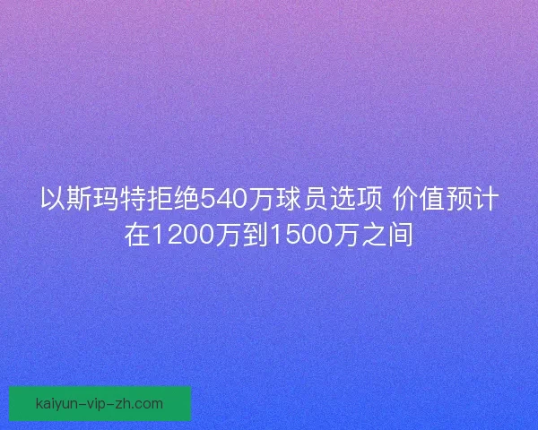 以斯玛特拒绝540万球员选项 价值预计在1200万到1500万之间