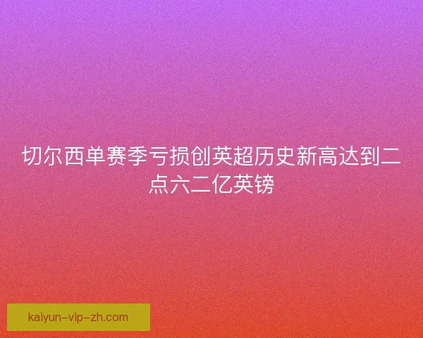 切尔西单赛季亏损创英超历史新高达到二点六二亿英镑