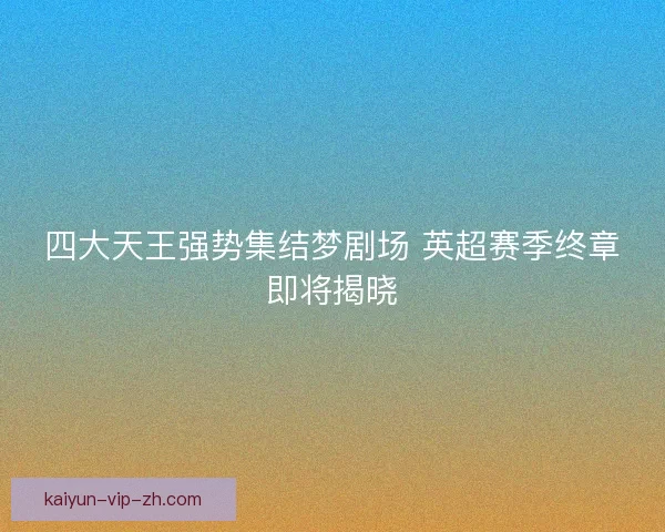 四大天王强势集结梦剧场 英超赛季终章即将揭晓