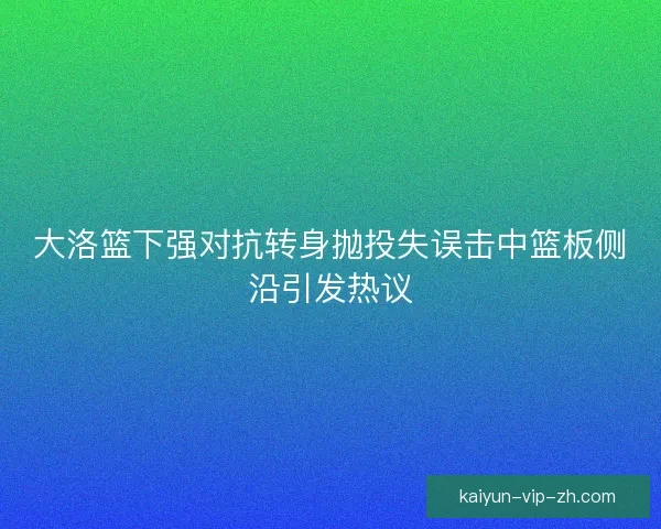 大洛篮下强对抗转身抛投失误击中篮板侧沿引发热议