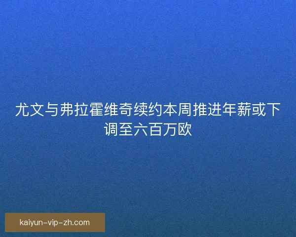 尤文与弗拉霍维奇续约本周推进年薪或下调至六百万欧