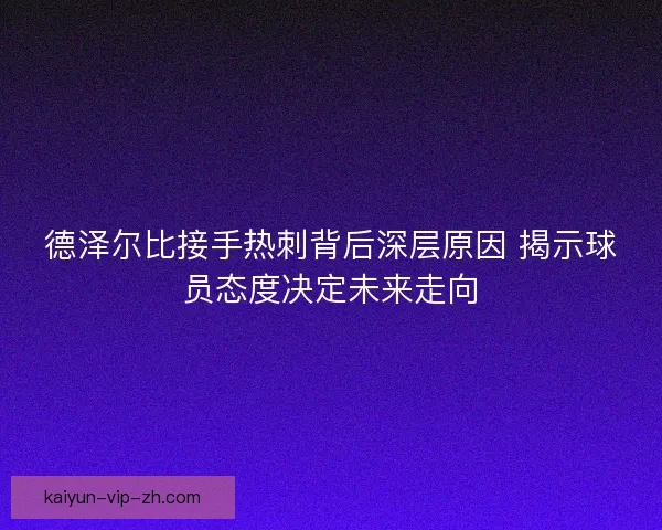 德泽尔比接手热刺背后深层原因 揭示球员态度决定未来走向