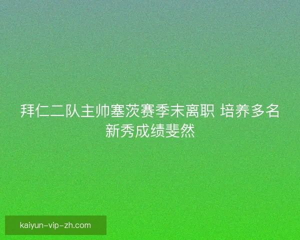 拜仁二队主帅塞茨赛季末离职 培养多名新秀成绩斐然
