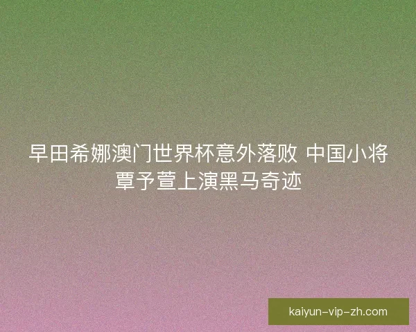 早田希娜澳门世界杯意外落败 中国小将覃予萱上演黑马奇迹