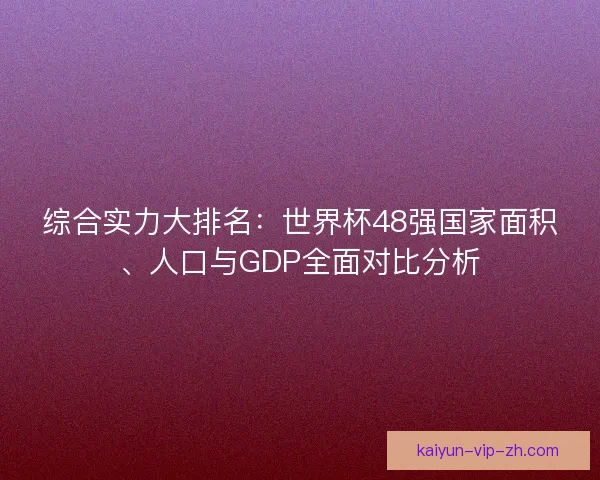 综合实力大排名：世界杯48强国家面积、人口与GDP全面对比分析