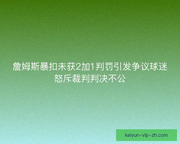 詹姆斯暴扣未获2加1判罚引发争议球迷怒斥裁判判决不公