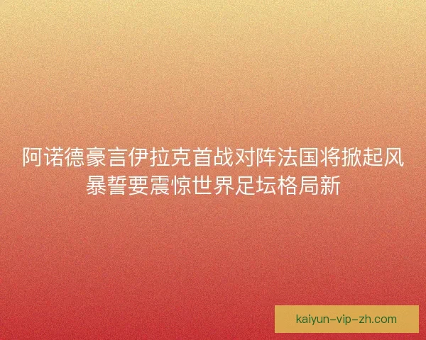 阿诺德豪言伊拉克首战对阵法国将掀起风暴誓要震惊世界足坛格局新