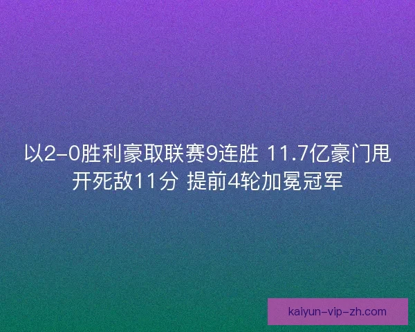 以2-0胜利豪取联赛9连胜 11.7亿豪门甩开死敌11分 提前4轮加冕冠军