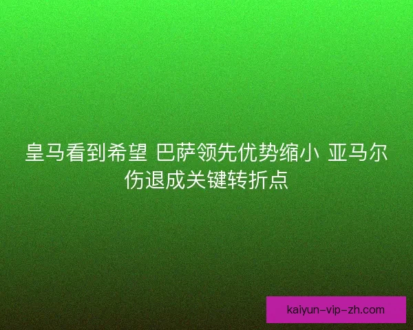 皇马看到希望 巴萨领先优势缩小 亚马尔伤退成关键转折点