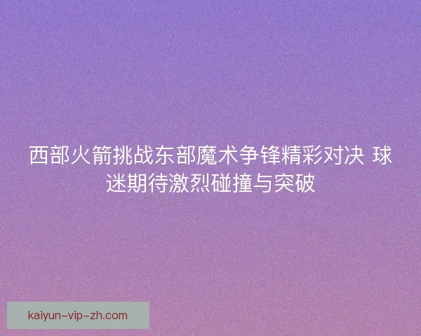 西部火箭挑战东部魔术争锋精彩对决 球迷期待激烈碰撞与突破
