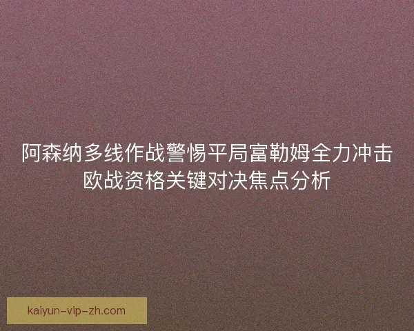 阿森纳多线作战警惕平局富勒姆全力冲击欧战资格关键对决焦点分析