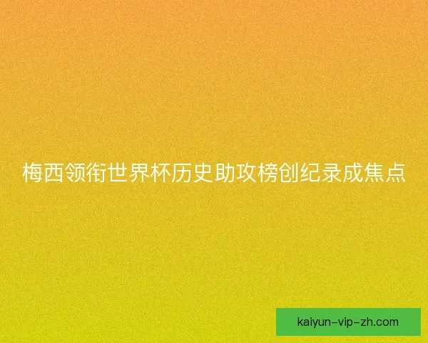 梅西领衔世界杯历史助攻榜创纪录成焦点