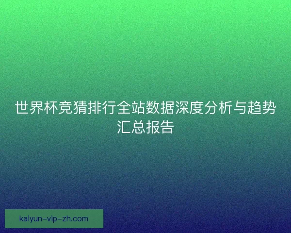 世界杯竞猜排行全站数据深度分析与趋势汇总报告 世界杯竞猜排行全站数据深度分析与趋势汇总报告
