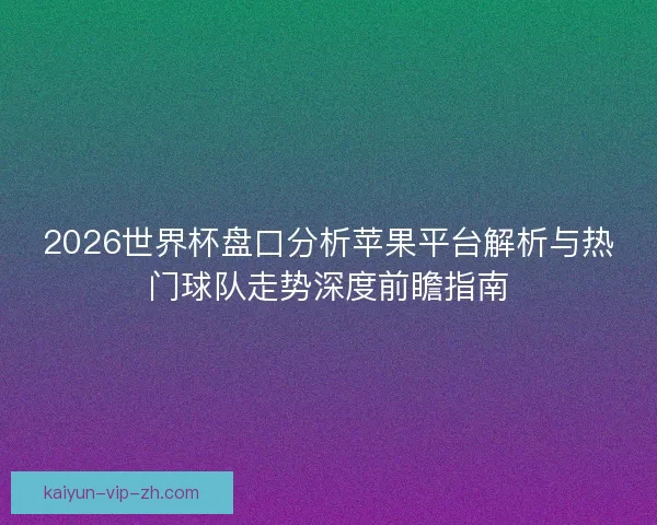 2026世界杯盘口分析苹果平台解析与热门球队走势深度前瞻指南