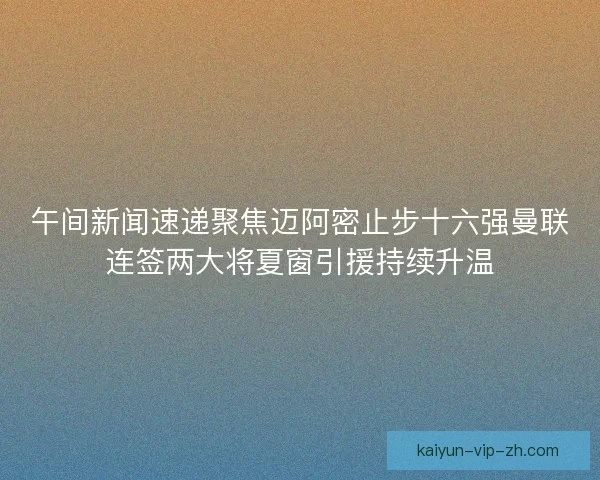 午间新闻速递聚焦迈阿密止步十六强曼联连签两大将夏窗引援持续升温