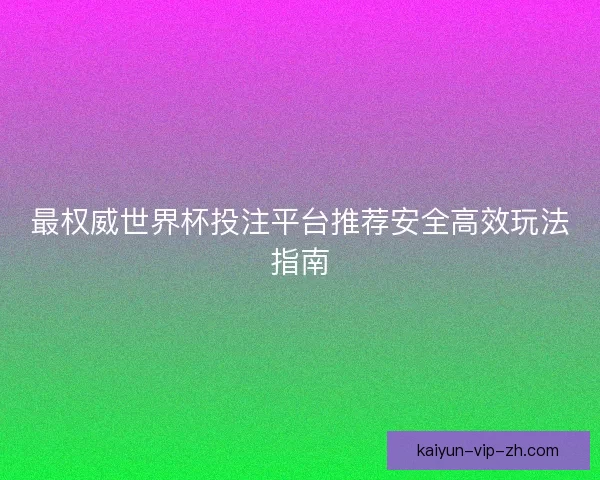 最权威世界杯投注平台推荐安全高效玩法指南