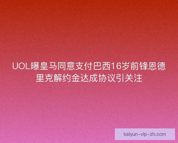 UOL曝皇马同意支付巴西16岁前锋恩德里克解约金达成协议引关注 UOL曝皇马同意支付巴西16岁前锋恩德里克解约金达成协议引关注