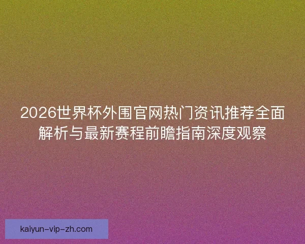 2026世界杯外围官网热门资讯推荐全面解析与最新赛程前瞻指南深度观察 2026世界杯外围官网热门资讯推荐全面解析与最新赛程前瞻指南深度观察