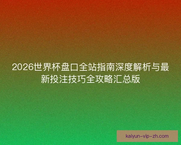 2026世界杯盘口全站指南深度解析与最新投注技巧全攻略汇总版