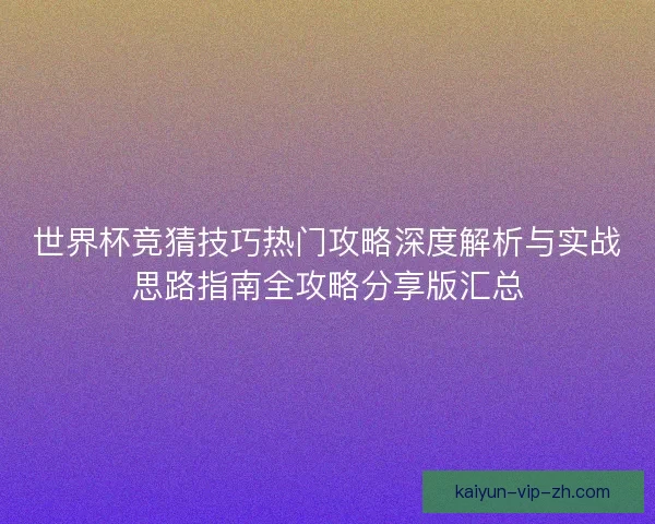 世界杯竞猜技巧热门攻略深度解析与实战思路指南全攻略分享版汇总 世界杯竞猜技巧热门攻略深度解析与实战思路指南全攻略分享版汇总