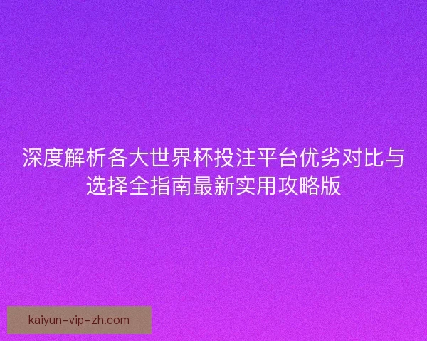 深度解析各大世界杯投注平台优劣对比与选择全指南最新实用攻略版