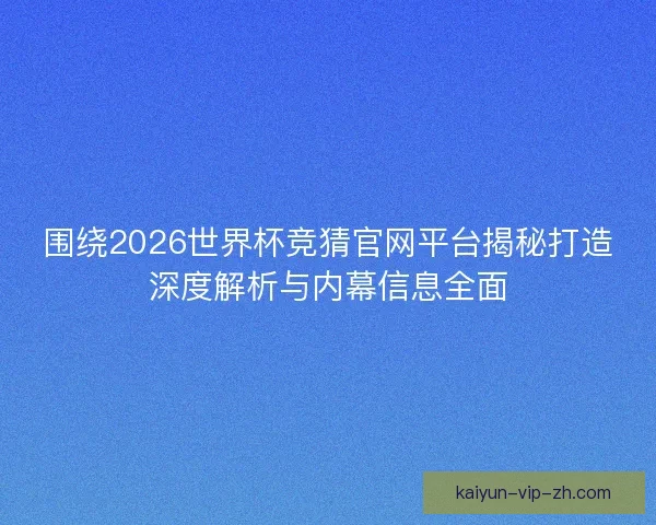 围绕2026世界杯竞猜官网平台揭秘打造深度解析与内幕信息全面 围绕2026世界杯竞猜官网平台揭秘打造深度解析与内幕信息全面