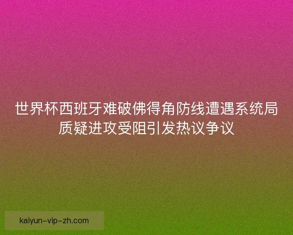 世界杯西班牙难破佛得角防线遭遇系统局质疑进攻受阻引发热议争议 世界杯西班牙难破佛得角防线遭遇系统局质疑进攻受阻引发热议争议