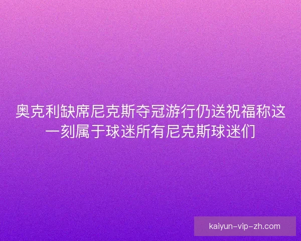 奥克利缺席尼克斯夺冠游行仍送祝福称这一刻属于球迷所有尼克斯球迷们