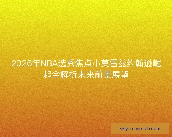2026年NBA选秀焦点小莫雷兹约翰逊崛起全解析未来前景展望