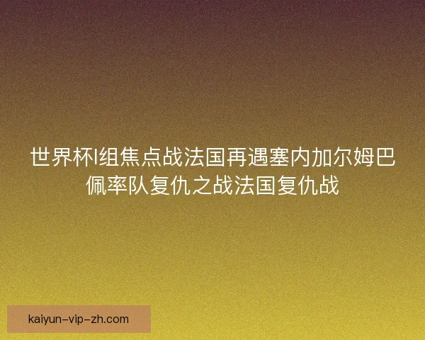 世界杯I组焦点战法国再遇塞内加尔姆巴佩率队复仇之战法国复仇战