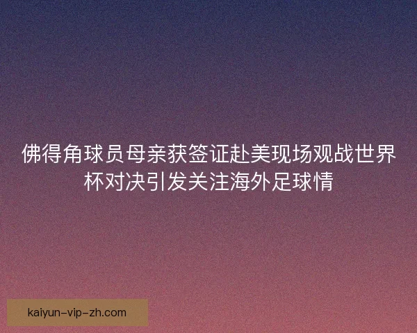 佛得角球员母亲获签证赴美现场观战世界杯对决引发关注海外足球情