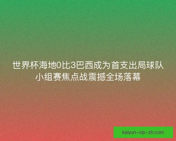 世界杯海地0比3巴西成为首支出局球队小组赛焦点战震撼全场落幕 世界杯海地0比3巴西成为首支出局球队小组赛焦点战震撼全场落幕