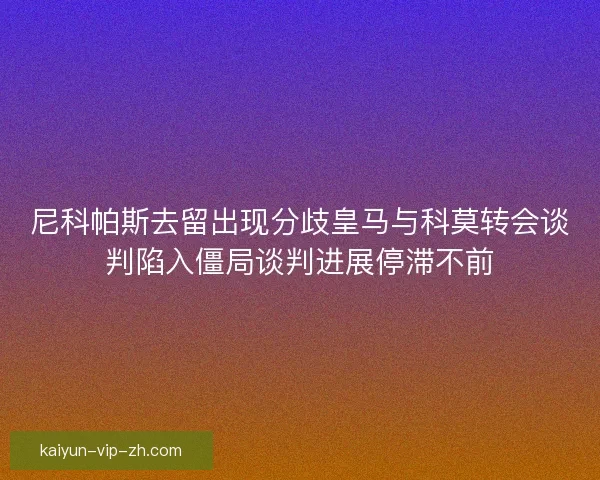 尼科帕斯去留出现分歧皇马与科莫转会谈判陷入僵局谈判进展停滞不前 尼科帕斯去留出现分歧皇马与科莫转会谈判陷入僵局谈判进展停滞不前