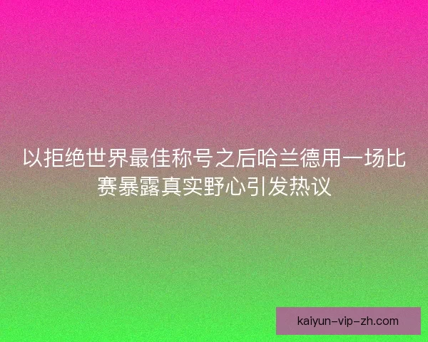 以拒绝世界最佳称号之后哈兰德用一场比赛暴露真实野心引发热议 以拒绝世界最佳称号之后哈兰德用一场比赛暴露真实野心引发热议