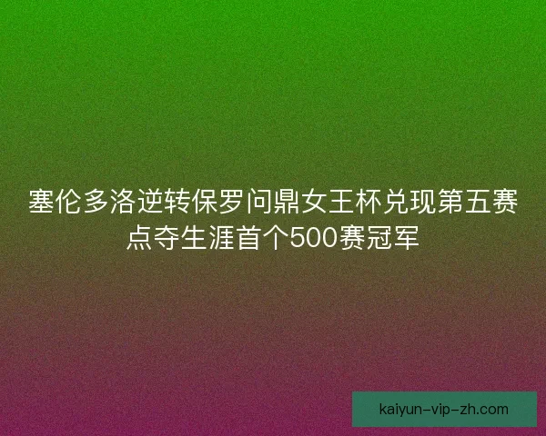塞伦多洛逆转保罗问鼎女王杯兑现第五赛点夺生涯首个500赛冠军