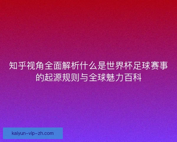 知乎视角全面解析什么是世界杯足球赛事的起源规则与全球魅力百科