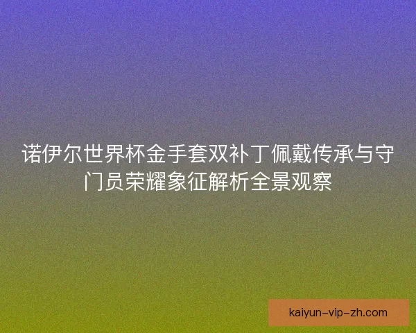 诺伊尔世界杯金手套双补丁佩戴传承与守门员荣耀象征解析全景观察